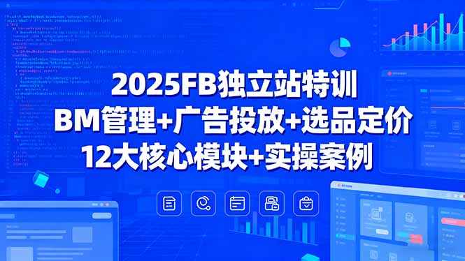 2025FB独立站特训，BM管理+广告投放+选品定价，12大核心模块+实操案例-极客网创
