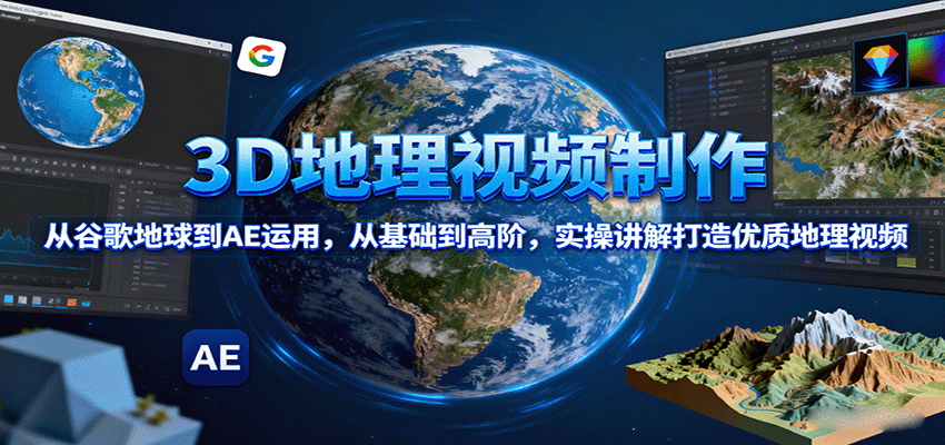 3D地理视频制作，从谷歌地球到AE运用，从基础到高阶，实操讲解打造优质地理视频-极客网创