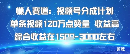 懒人赛道：视频号分成计划单条视频120W点赞量 收益高综合收益在1.5K左右-极客网创