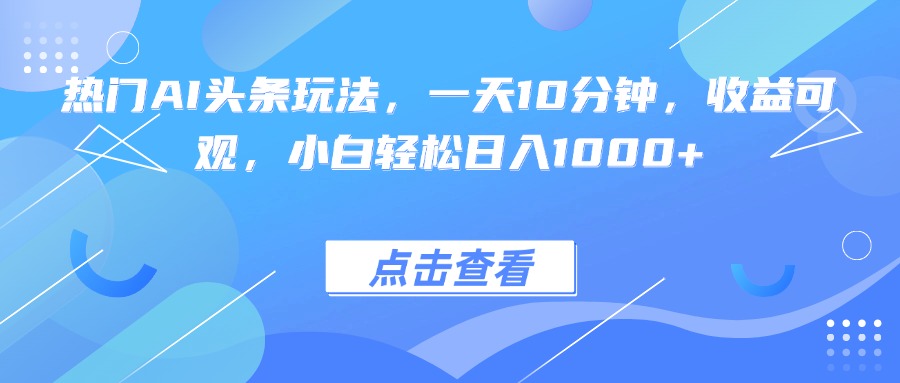 热门AI头条玩法，一天10分钟，收益可观，小白轻松日入1000+-极客网创