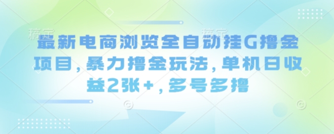 最新电商浏览全自动挂G撸金项目，暴力撸金玩法，单机日收益2张+，多号多撸【揭秘】-极客网创