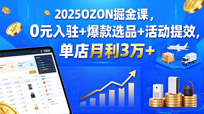 2025OZON掘金课,0元入驻+爆款选品+活动提效,单店月利3万+-极客网创