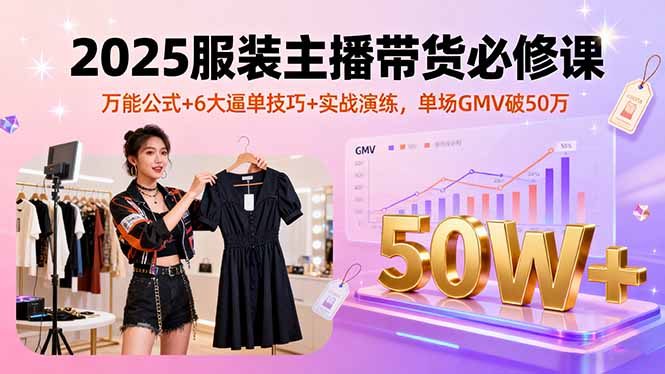 2025服装主播带货必修课，万能公式+6大逼单技巧+实战演练，单场GMV破50万-极客网创