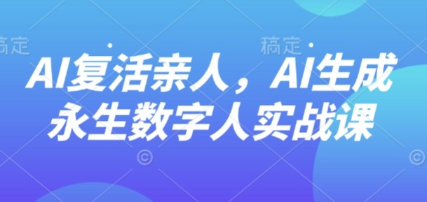 AI“复活”亲人，AI生成永生数字人实战课-极客网创