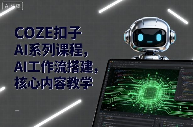 COZE扣子AI系列课程，AI工作流搭建，核心内容教学-极客网创