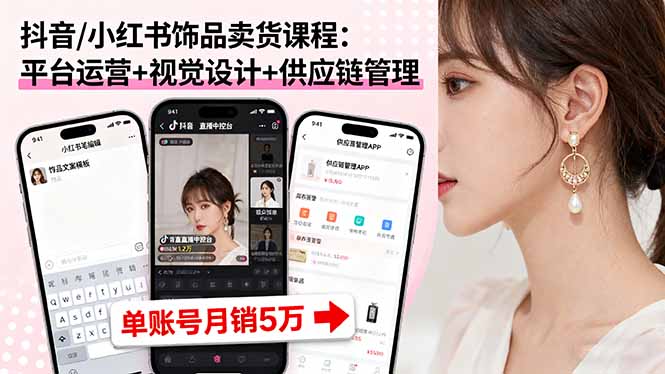 抖音/小红书饰品卖货课程：平台运营+视觉设计+供应链管理，单账号月销5万-极客网创