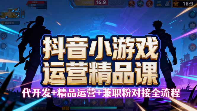 【抖音小游戏精品运营课】小白也可以操作，从0开始学小游戏运营，操作…-极客网创