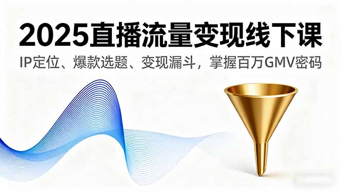 2025直播流量变现线下课，IP定位、爆款选题、变现漏斗，掌握百万GMV密码-极客网创
