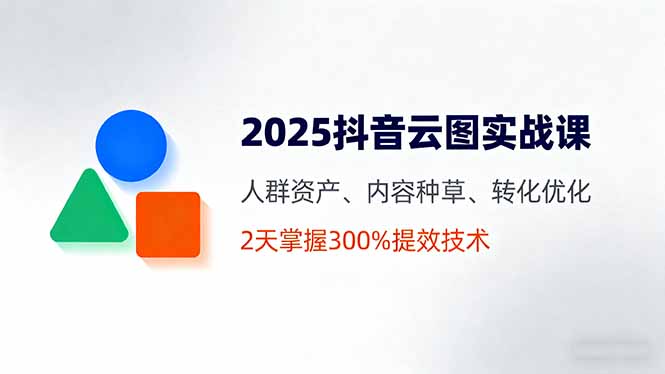 2025抖音云图实战课，人群资产、内容种草、转化优化，2天掌握300%提效技术-极客网创
