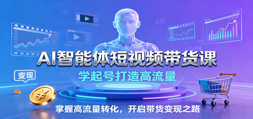 AI智能体短视频带货课：学起号打造高流量，掌握高流量转化，开启带货变现之路-极客网创