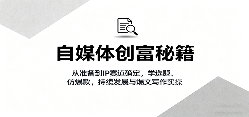 自媒体创富秘籍：从准备到IP赛道确定，学选题、仿爆款，持续发展与爆文写作实操-极客网创