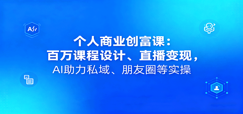 个人商业创富课：百万课程设计、直播变现，AI助力私域、朋友圈等实操-极客网创