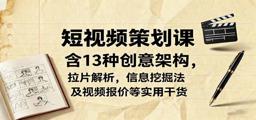 短视频策划课，含13种创意架构，拉片解析，信息挖掘法及视频报价等实用干货-极客网创