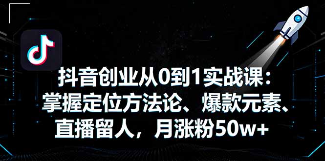 抖音创业从0到1实战课：掌握定位方法论、爆款元素、直播留人，月涨粉50w+-极客网创