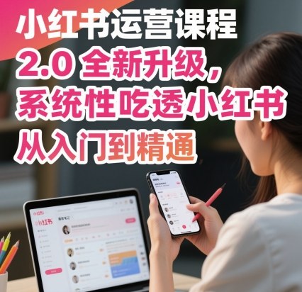 小红书运营课程2.0全新升级，从入门到精通，系统性吃透小红书-极客网创