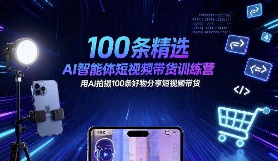 100条精选AI智能体短视频带货训练营，用AI拍摄100条好物分享短视频带货-极客网创