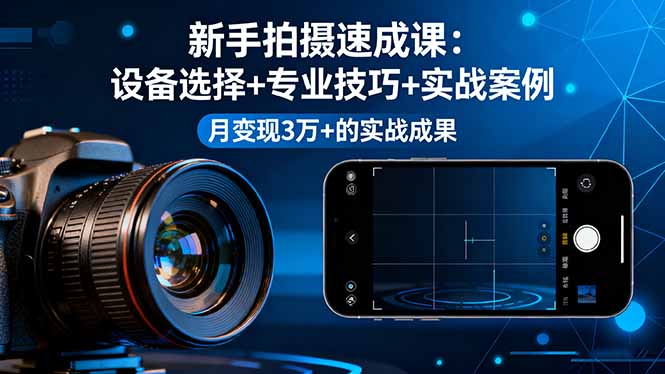 新手拍摄速成课，设备选择+专业技巧+实战案例，月变现3万+的实战成果-极客网创