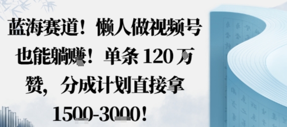 蓝海赛道，懒人做视频号也能躺挣，单条120W赞，分成计划直接拿1.5k，不用拍不用剪-极客网创