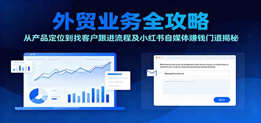 外贸业务全攻略：从产品定位到找客户跟进流程及小红书自媒体赚钱门道揭秘-极客网创
