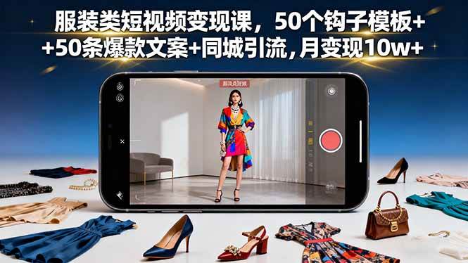 （16189期）服装类短视频变现课，50个钩子模板+50条爆款文案+同城引流，月变现10w+-极客网创