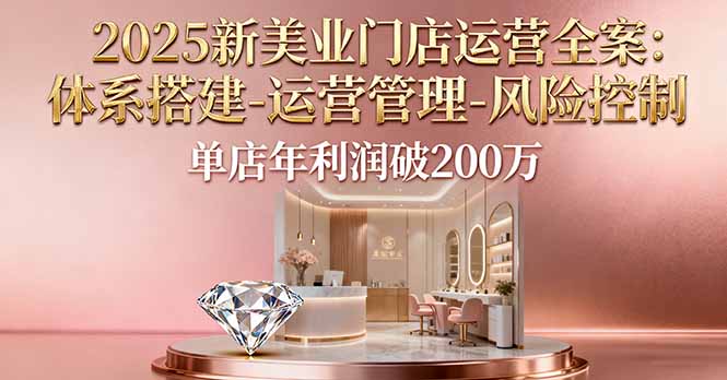 2025新美业门店运营全案：体系搭建-运营管理-风险控制，单店年利润破200万-极客网创