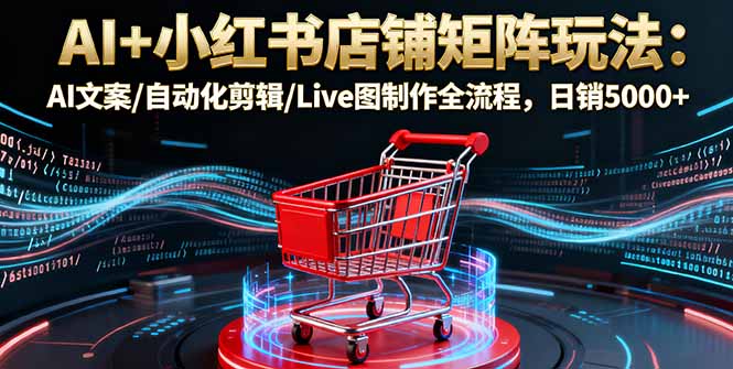 AI+小红书店铺矩阵玩法：AI文案/自动化剪辑/Live图制作全流程，日销5000+-极客网创
