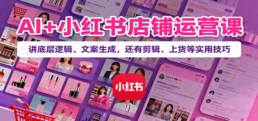 AI+小红书店铺运营课：讲底层逻辑、文案生成，还有剪辑、上货等实用技巧-极客网创