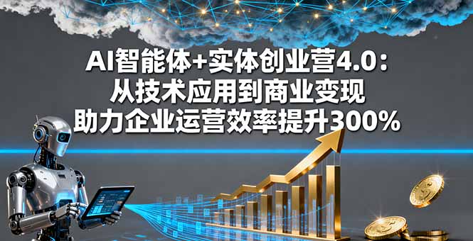 AI智能体+实体创业营4.0：从技术应用到商业变现 助力企业运营效率提升300%-极客网创