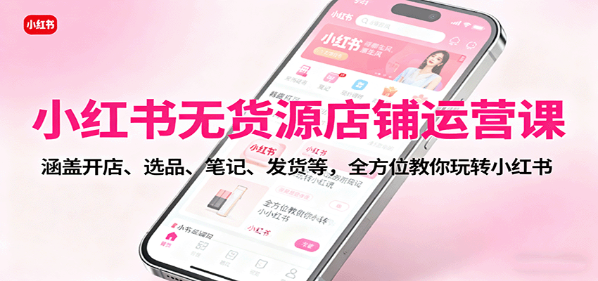 小红书无货源店铺运营课：涵盖开店、选品、笔记、发货等，全方位教你玩转小红书-极客网创
