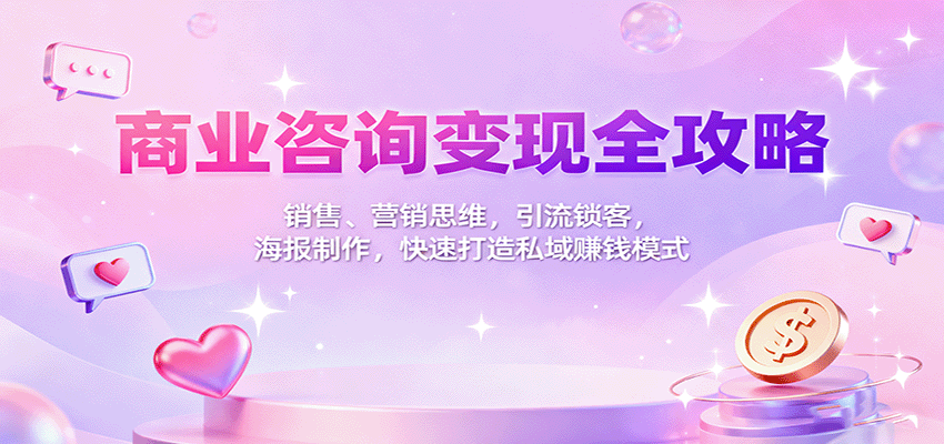 商业咨询变现全攻略：销售、营销思维，引流锁客，海报制作，快速打造私域赚钱模式-极客网创