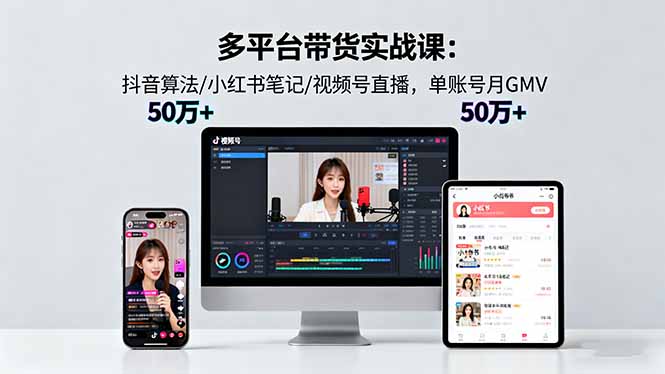 多平台带货实战课18.0：抖音算法/小红书笔记/视频号直播，单账号月GMV50w+-极客网创