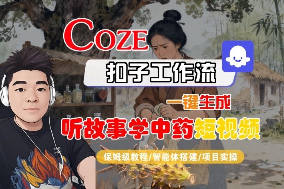 Coze扣子智能体工作流一键生成“听故事学中药“短视频，全流程保姆级教学-极客网创