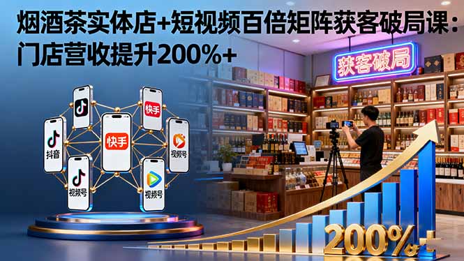 烟酒茶实体店+短视频百倍矩阵获客破局课：门店营收提升200%+-极客网创