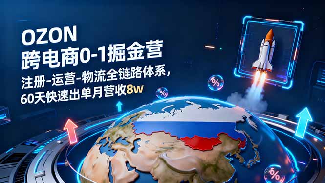 OZON跨境电商0-1掘金营：注册-运营-物流全链路体系，60天快速出单月营收8w-极客网创