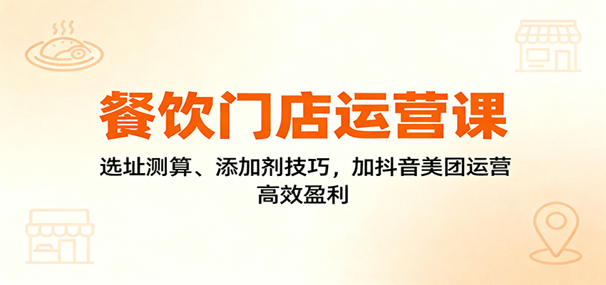 餐饮门店运营课：选址测算、添加剂技巧，加抖音美团运营，高效盈利-极客网创