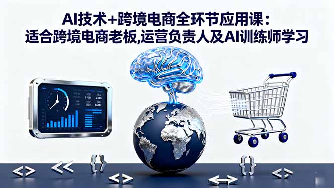 AI技术+跨境电商全环节应用课:适合跨境电商老板,运营负责人及AI训练师学习-极客网创