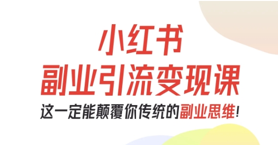 小红书副业引流变现课，从0-1跑通副业项目，这一定能颠覆你传统的副业思维-极客网创