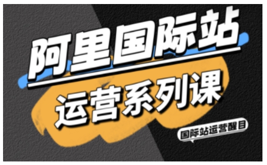 阿里国际站运营系列课，涵盖精准引流、直通车与全站推实战SOP，搭配AI效率工具包与高阶增长玩法-极客网创