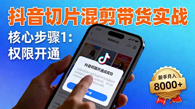 抖音切片混剪带货实战：权限开通、商品挂车、混剪手法，新手月入8000+-极客网创