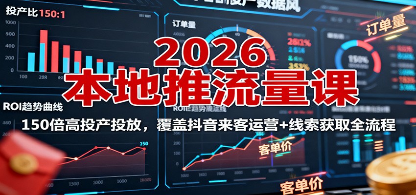 2026本地推流量课：150倍高投产投放，覆盖抖音来客运营+线索获取全流程-极客网创