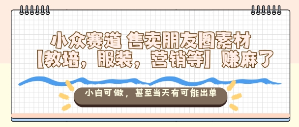 小众赛道售卖朋友圈素材【教培，服装，营销等】賺麻了，小白可做，甚至当天有可能出单-极客网创