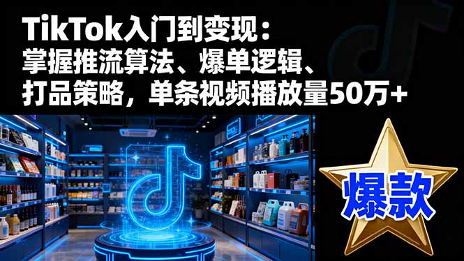 TikTok入门到变现:掌握推流算法、爆单逻辑、打品策略,单条视频播放量50w-极客网创
