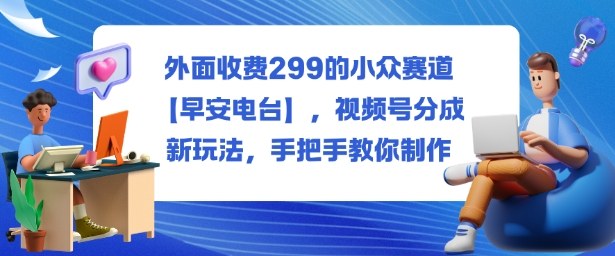外面收费299的小众赛道【早安电台】，视频号分成新玩法，手把手教你制作-极客网创