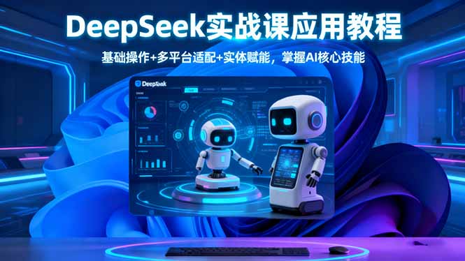 DeepSeek实战课应用教程、基础操作+多平台适配+实体赋能，掌握AI核心技能-极客网创