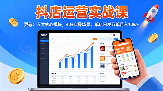 抖店运营实战课-更新：五大核心模块，40+实操场景，单店日发万单月入10w+-极客网创