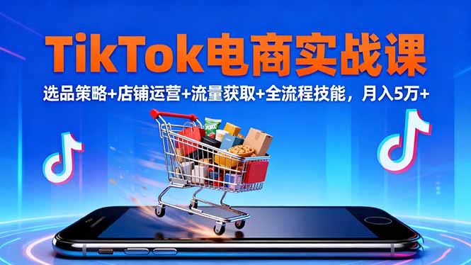 TikTok电商实战课10月，选品策略+店铺运营+流量获取+全流程技能，月入5万+-极客网创