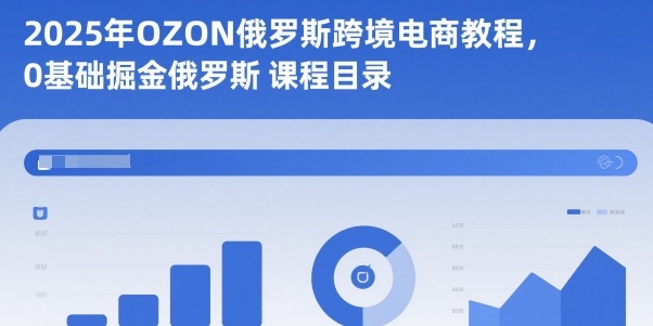 2025年OZON俄罗斯跨境电商教程，0基础掘金俄罗斯-极客网创