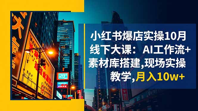小红书爆店实操10月线下大课：AI工作流+素材库搭建,现场实操教学,月入10w+-极客网创