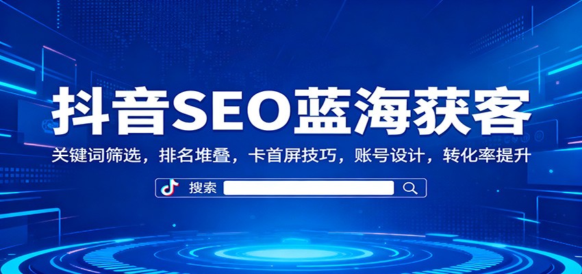 抖音SEO蓝海获客：关键词筛选，排名堆叠，卡首屏技巧，账号设计，转化率提升-极客网创