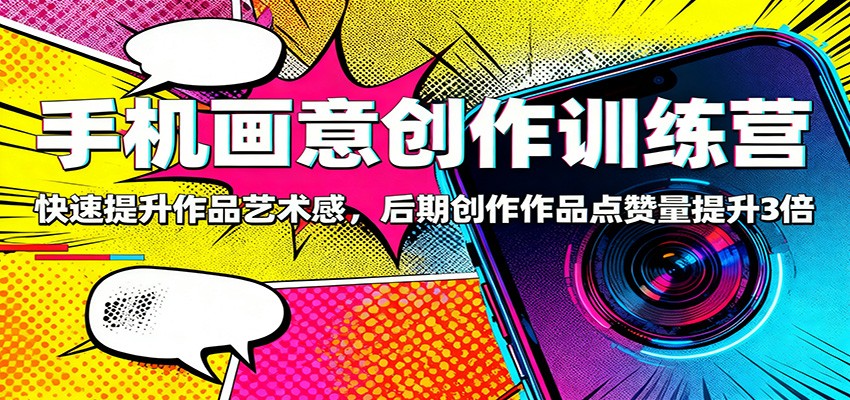 手机画意创作训练营：快速提升作品艺术感，后期创作作品点赞量提升3倍-极客网创